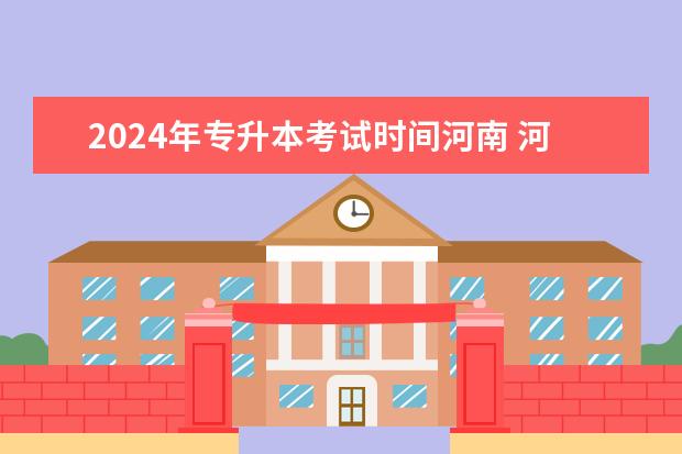 2024年专升本考试时间河南 河南专升本考试时间2024年具体时间