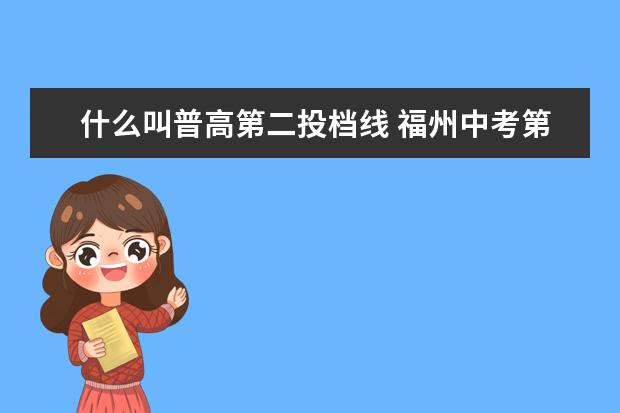 什么叫普高第二投档线 福州中考第一条投档线和第二条投档线是什么意思 - ...