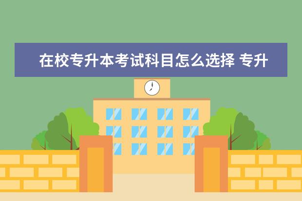 在校专升本考试科目怎么选择 专升本考试考哪些科目?