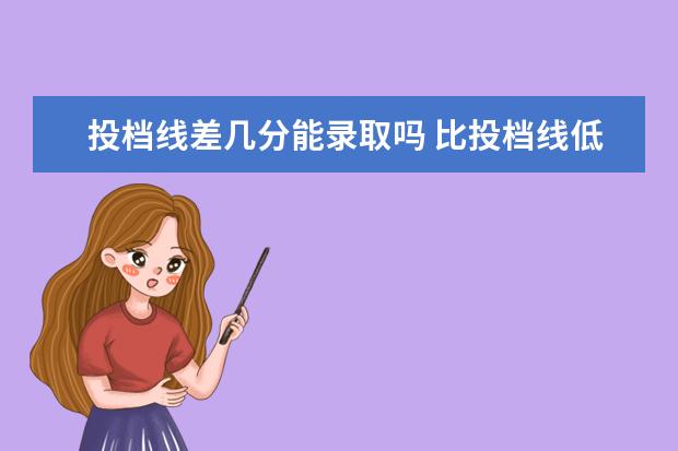 投档线差几分能录取吗 比投档线低一分有可能被录取吗?