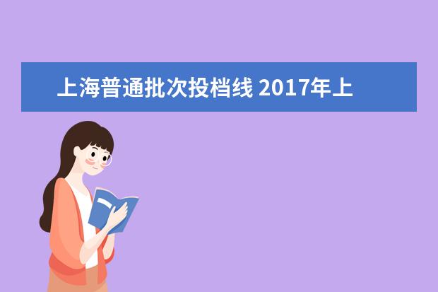 上海普通批次投档线 2017年上海本科普通批次投档线是多少?