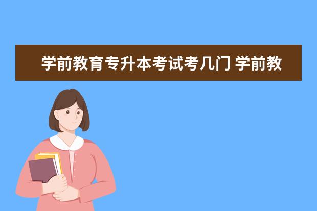 学前教育专升本考试考几门 学前教育专升本考的科目有哪些?