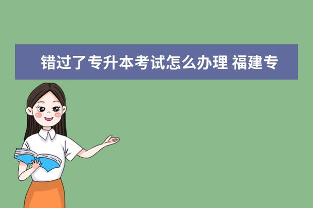 错过了专升本考试怎么办理 福建专升本2014年是1月份报名3月份考试 ,我错过了这...