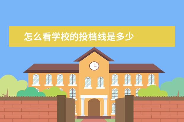 怎么看学校的投档线是多少 
  学校投档线是怎么定的