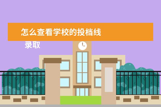 怎么查看学校的投档线 
  录取线和投档线有什么区别