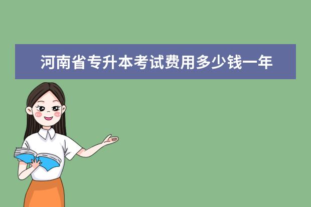 河南省专升本考试费用多少钱一年 河南省专升本网上报名费是多少?