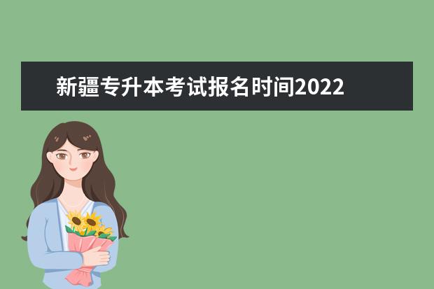 新疆专升本考试报名时间2022 新疆专升本报名入口官网2022时间