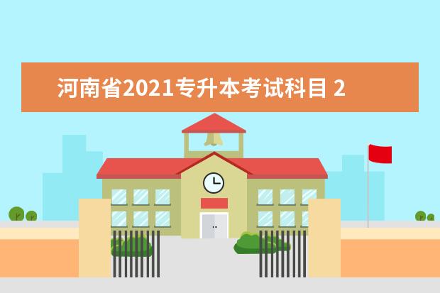 河南省2021专升本考试科目 2021年河南专升本考试时间是什么时候