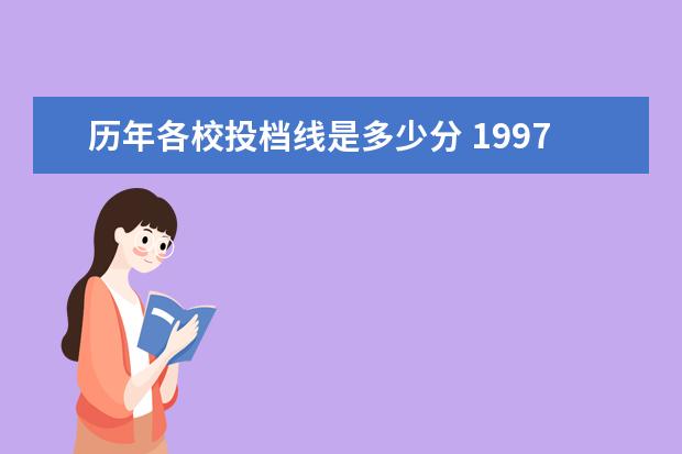 历年各校投档线是多少分 1997年的高考录取分数线是多少?