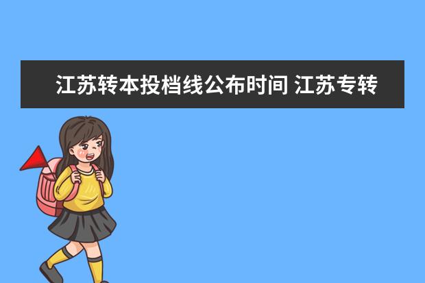 江苏转本投档线公布时间 江苏专转本是怎么录取的?是平行志愿吗?