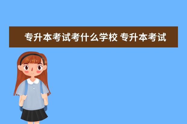 专升本考试考什么学校 专升本考试能够考别的学校吗?