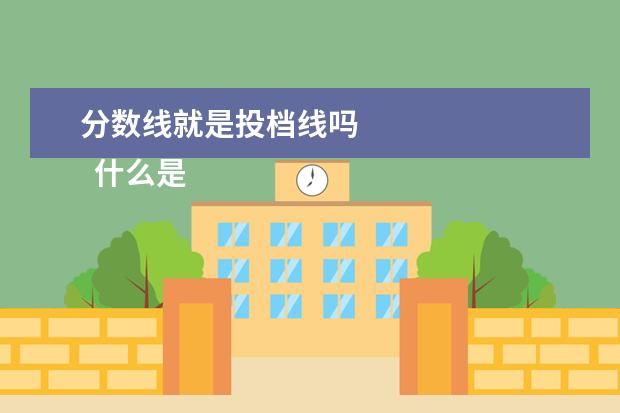 分数线就是投档线吗 
  什么是投档线