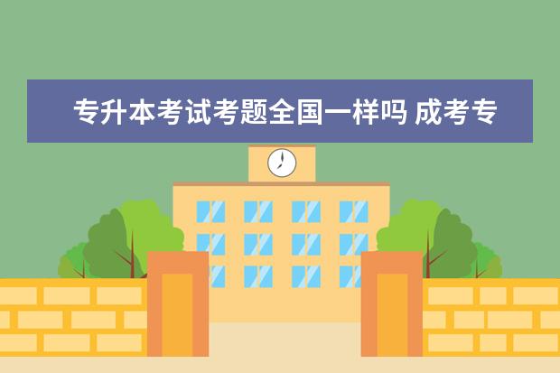 专升本考试考题全国一样吗 成考专升本考题各省市相同吗?