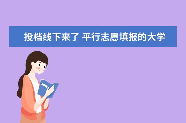 投档线下来了 平行志愿填报的大学投档线只要过了就会投档到那个大...