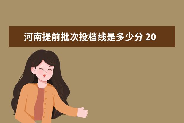 河南提前批次投档线是多少分 2021河南省专科批投档线是多少?
