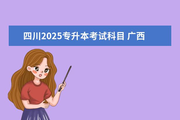 四川2025专升本考试科目 广西2025年专升本政策