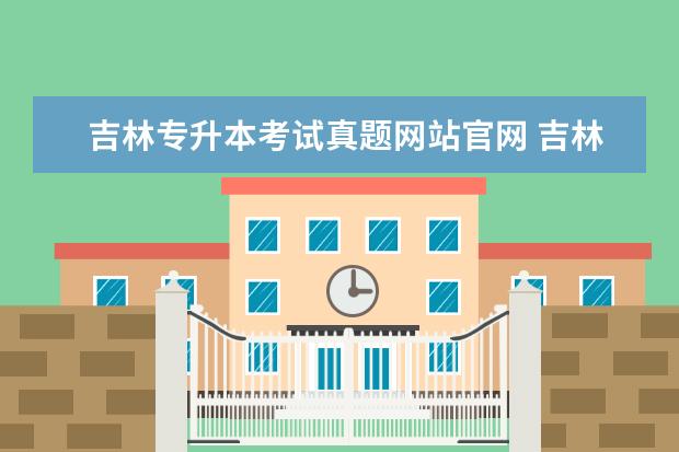 吉林专升本考试真题网站官网 吉林省专升本官网考试时间