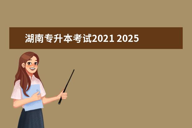 湖南专升本考试2021 2025年湖南专升本会是统考吗