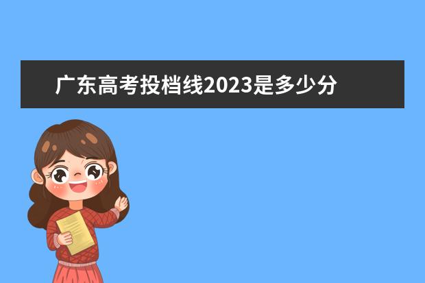 广东高考投档线2023是多少分 广东高考本科线2023分数线是多少