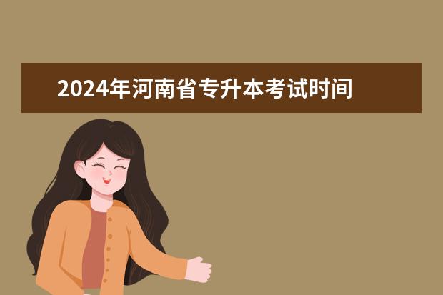 2024年河南省专升本考试时间 专升本2024年什么时候考
