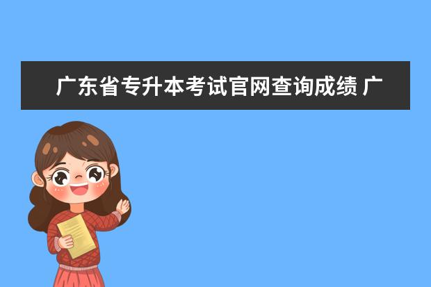 广东省专升本考试官网查询成绩 广东2023年专升本考试成绩什么时候公布?
