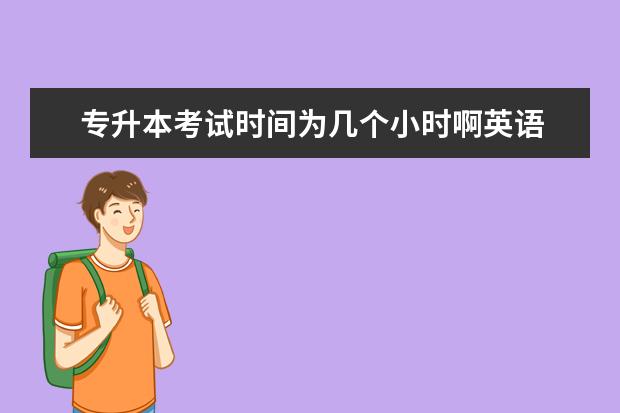 专升本考试时间为几个小时啊英语 专升本英语考试时间