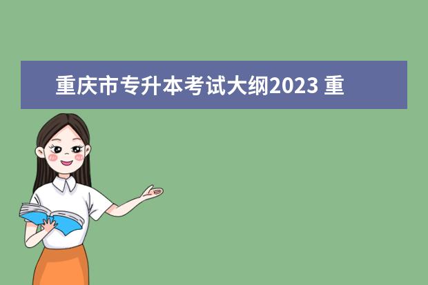 重庆市专升本考试大纲2023 重庆2023普通专升本考试时间安排表?