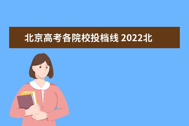 北京高考各院校投档线 2022北京高考本科院校普通批录取投档线,你的位次能...