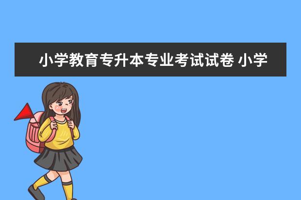 小学教育专升本专业考试试卷 小学教育专升本考试科目是什么?