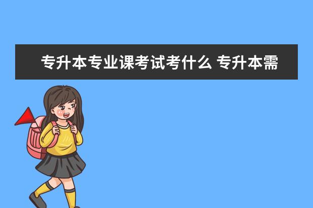 专升本专业课考试考什么 专升本需要考些什么科目