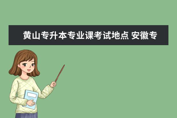 黄山专升本专业课考试地点 安徽专升本黄山学院汉语言文学在哪个校区?南校区吗,...