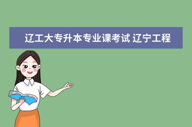 辽工大专升本专业课考试 辽宁工程技术大学专升本在哪个校区