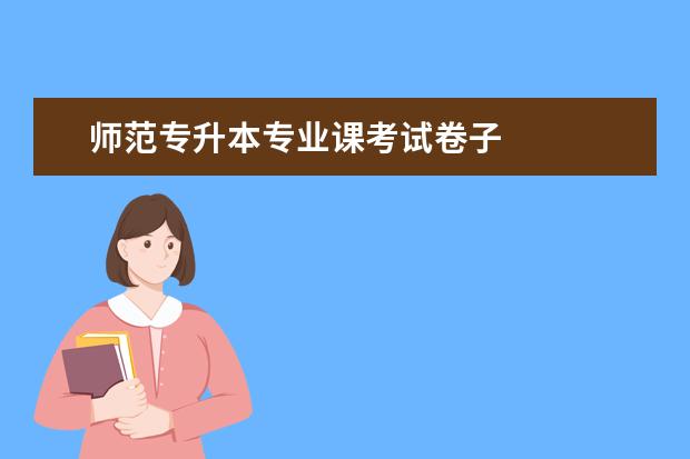 师范专升本专业课考试卷子 
  拓展阅读：专升本与普通本科的区别