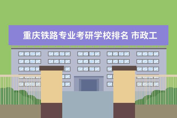 重庆铁路专业考研学校排名 市政工程研究生学校排名