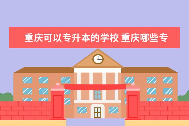 重庆可以专升本的学校 重庆哪些专科学校可以专升本