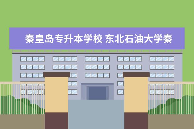 秦皇岛专升本学校 东北石油大学秦皇岛校区统招专升本专业有哪些? - 百...