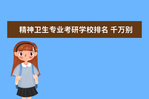 精神卫生专业考研学校排名 千万别学精神医学是真的吗?附2021精神医学专业前十...