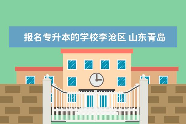 报名专升本的学校李沧区 山东青岛成人高考一般都在哪报名?