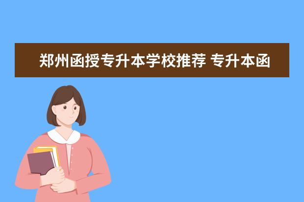 郑州函授专升本学校推荐 专升本函授学校有哪些?