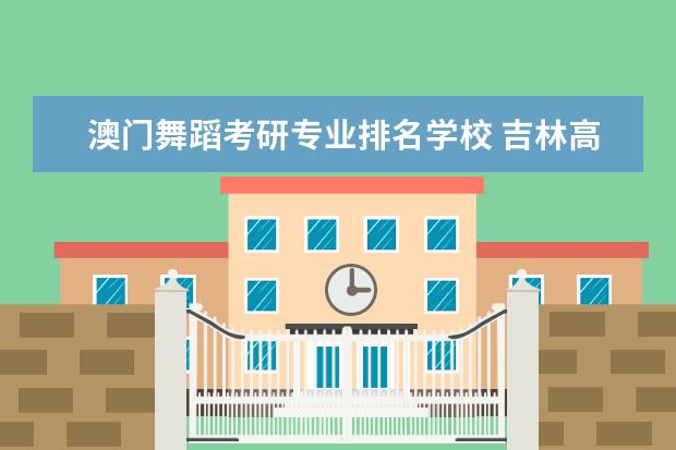 澳门舞蹈考研专业排名学校 吉林高校排名一览表