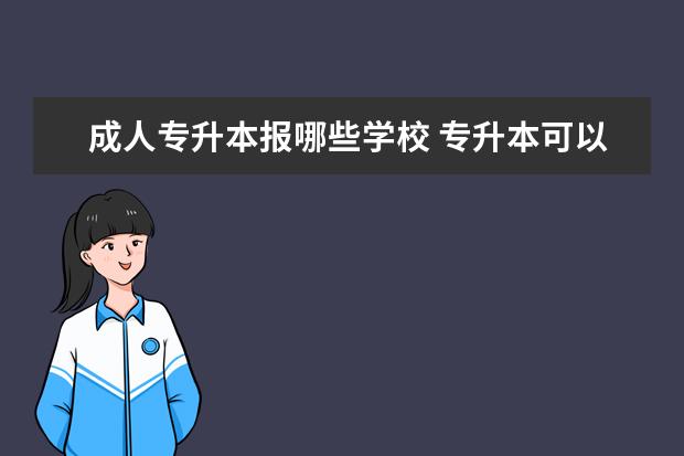 成人专升本报哪些学校 专升本可以报考哪些大学?