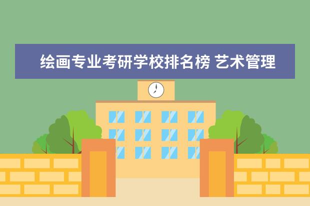 绘画专业考研学校排名榜 艺术管理专业研究生大学排名