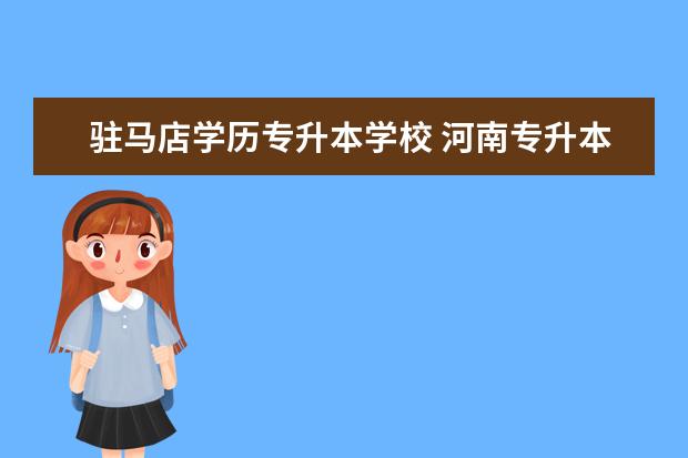 驻马店学历专升本学校 河南专升本有哪些学校招生?