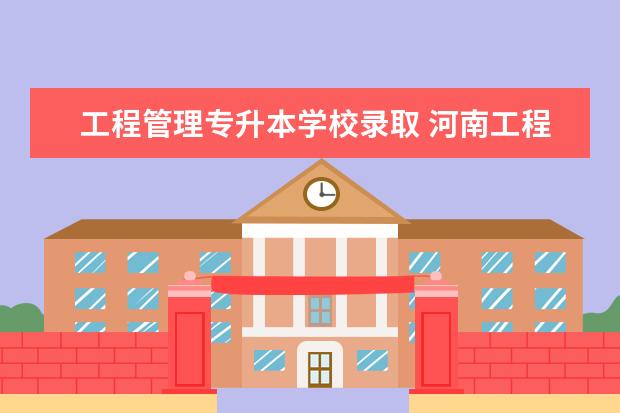 工程管理专升本学校录取 河南工程学院专升本录取分数线2023