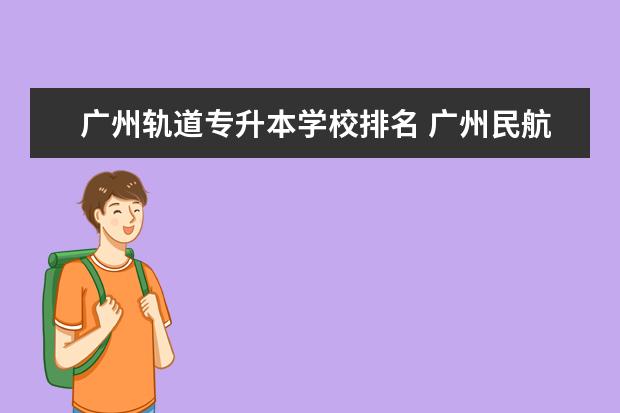 广州轨道专升本学校排名 广州民航职业技术学院的专升本有哪些学校?