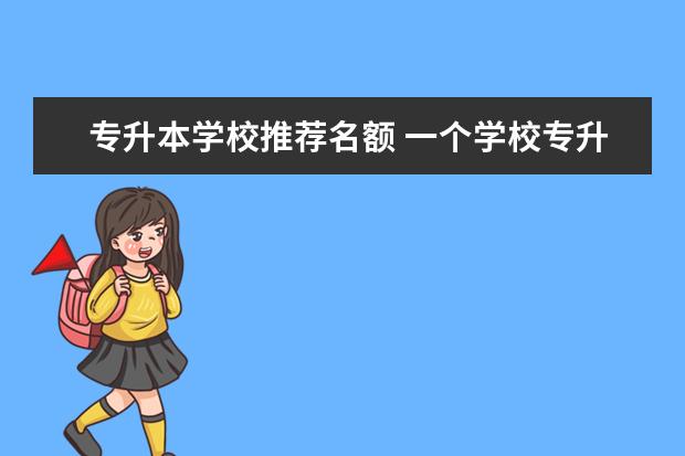 专升本学校推荐名额 一个学校专升本名额是不是只有几个?专升本有多难? -...