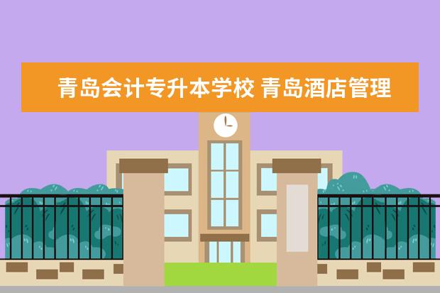 青岛会计专升本学校 青岛酒店管理职业技术学院 会计与审计可以专升本吗 ...