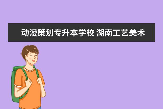 动漫策划专升本学校 湖南工艺美术职业学院有哪些专业,能专升本吗? - 百...
