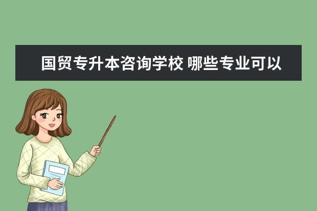 国贸专升本咨询学校 哪些专业可以专升本升国贸?