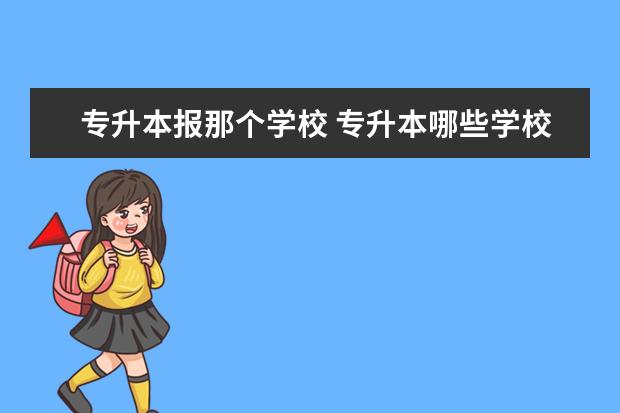 专升本报那个学校 专升本哪些学校比较好